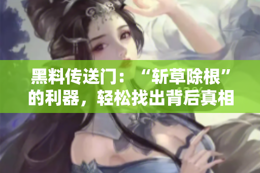 黑料傳送門：“斬草除根”的利器，輕松找出背后真相