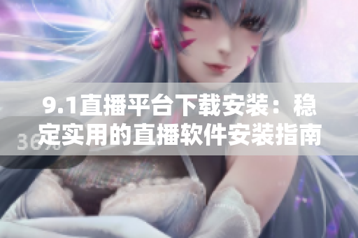 9.1直播平臺下載安裝：穩(wěn)定實(shí)用的直播軟件安裝指南