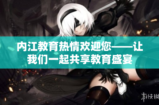 內(nèi)江教育熱情歡迎您——讓我們一起共享教育盛宴