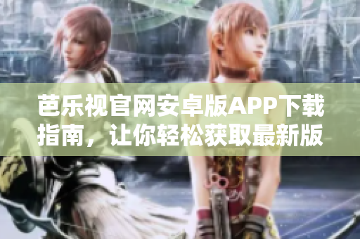 芭樂視官網(wǎng)安卓版APP下載指南，讓你輕松獲取最新版本，暢享高清影視娛樂。