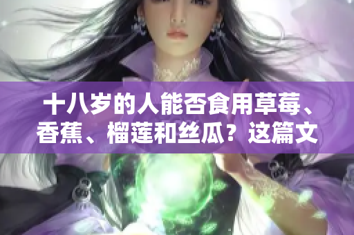 十八歲的人能否食用草莓、香蕉、榴蓮和絲瓜？這篇文章詳細(xì)探討適合十八歲的人吃的水果。