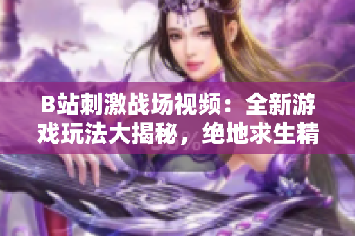 B站刺激戰(zhàn)場視頻：全新游戲玩法大揭秘，絕地求生精彩時刻！