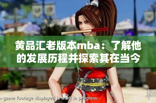 黃品匯老版本mba：了解他的發(fā)展歷程并探索其在當(dāng)今市場中的作用