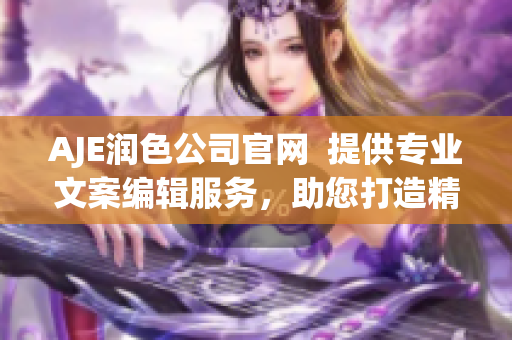AJE潤色公司官網(wǎng)  提供專業(yè)文案編輯服務(wù)，助您打造精彩文章