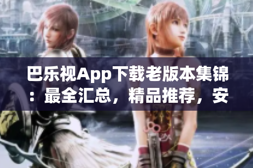 巴樂視App下載老版本集錦：最全匯總，精品推薦，安全穩(wěn)定！