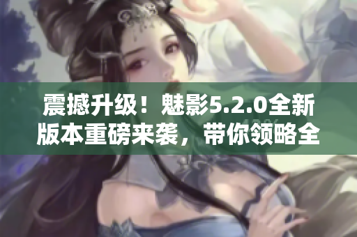 震撼升級！魅影5.2.0全新版本重磅來襲，帶你領(lǐng)略全新視聽盛宴