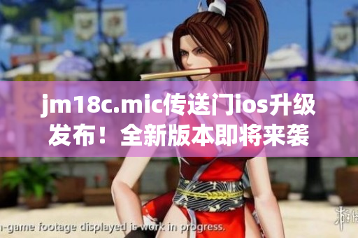 jm18c.mic傳送門ios升級發(fā)布！全新版本即將來襲