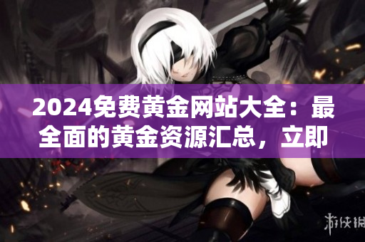 2024免費(fèi)黃金網(wǎng)站大全：最全面的黃金資源匯總，立即下載享受黃金投資新體驗(yàn)!
