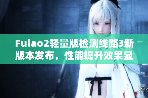 Fulao2輕量版檢測線路3新版本發(fā)布，性能提升效果顯著