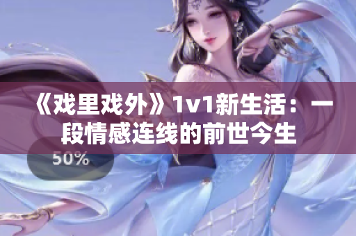 《戲里戲外》1v1新生活：一段情感連線的前世今生