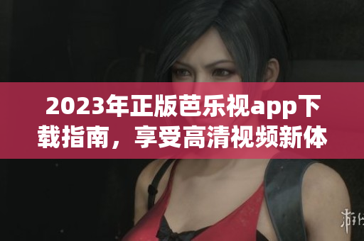 2023年正版芭樂視app下載指南，享受高清視頻新體驗(yàn)