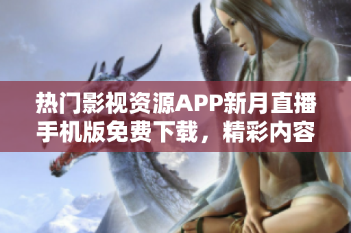 熱門影視資源APP新月直播手機(jī)版免費(fèi)下載，精彩內(nèi)容盡在掌握