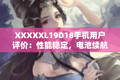 XXXXXL19D18手機用戶評價：性能穩(wěn)定，電池續(xù)航優(yōu)秀