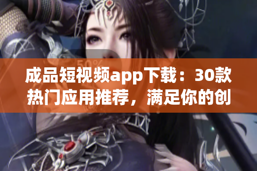 成品短視頻app下載：30款熱門應(yīng)用推薦，滿足你的創(chuàng)作需求