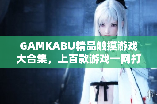 GAMKABU精品觸摸游戲大合集，上百款游戲一網(wǎng)打盡
