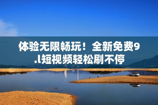 體驗(yàn)無(wú)限暢玩！全新免費(fèi)9.l短視頻輕松刷不停