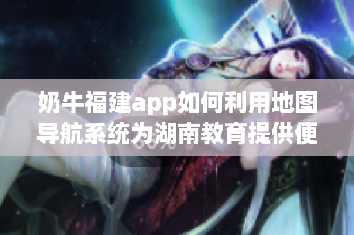 奶牛福建app如何利用地圖導(dǎo)航系統(tǒng)為湖南教育提供便利？