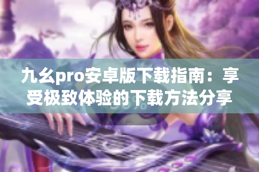 九幺pro安卓版下載指南：享受極致體驗的下載方法分享
