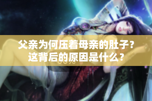 父親為何壓著母親的肚子？這背后的原因是什么？