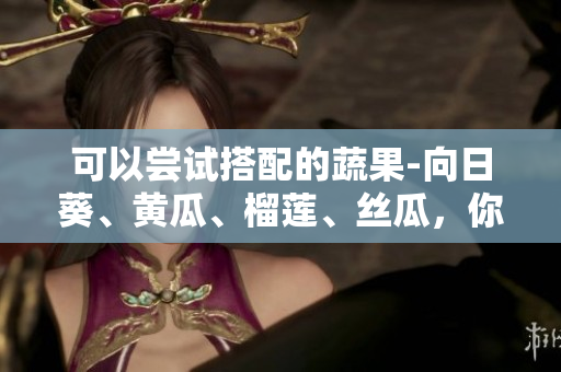 可以嘗試搭配的蔬果-向日葵、黃瓜、榴蓮、絲瓜，你知道它們能不能一起吃嗎？