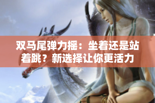 雙馬尾彈力搖：坐著還是站著跳？新選擇讓你更活力