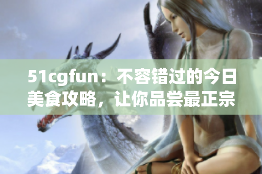 51cgfun：不容錯(cuò)過(guò)的今日美食攻略，讓你品嘗最正宗的防走丟美味
