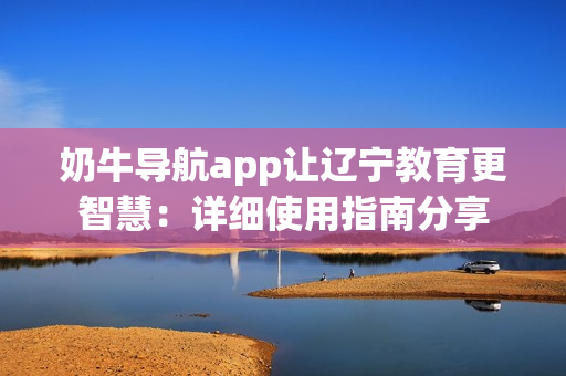 奶牛導(dǎo)航app讓遼寧教育更智慧：詳細使用指南分享