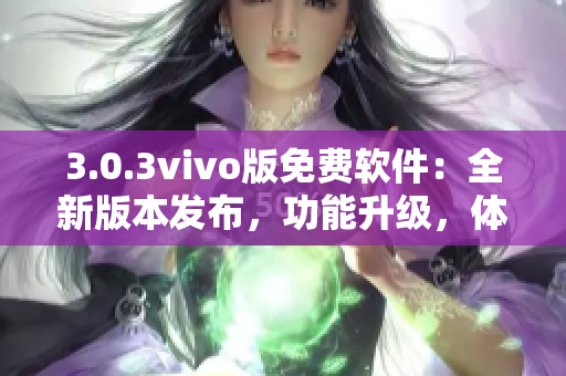 3.0.3vivo版免費(fèi)軟件：全新版本發(fā)布，功能升級(jí)，體驗(yàn)更佳
