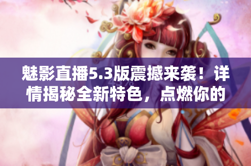 魅影直播5.3版震撼來襲！詳情揭秘全新特色，點燃你的直播激情