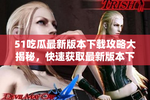 51吃瓜最新版本下載攻略大揭秘，快速獲取最新版本下載地址