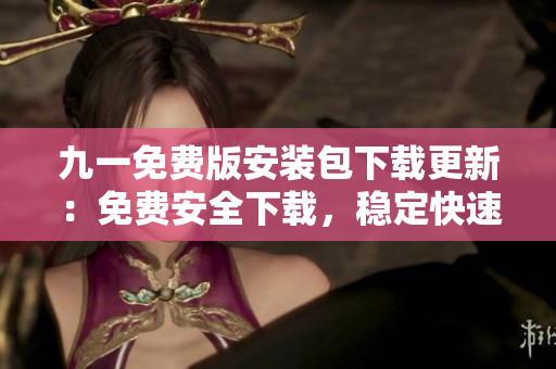 九一免費版安裝包下載更新：免費安全下載，穩(wěn)定快速安裝！