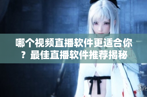 哪個視頻直播軟件更適合你？最佳直播軟件推薦揭秘