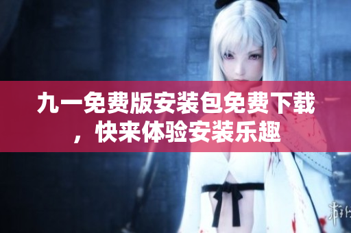九一免費(fèi)版安裝包免費(fèi)下載，快來體驗(yàn)安裝樂趣