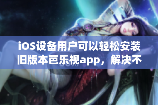 iOS設(shè)備用戶可以輕松安裝舊版本芭樂視app，解決不兼容問題