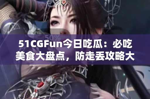 51CGFun今日吃瓜：必吃美食大盤點(diǎn)，防走丟攻略大揭秘