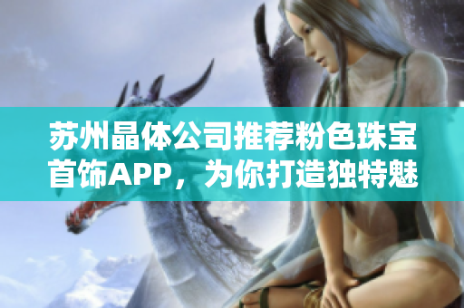 蘇州晶體公司推薦粉色珠寶首飾APP，為你打造獨(dú)特魅力