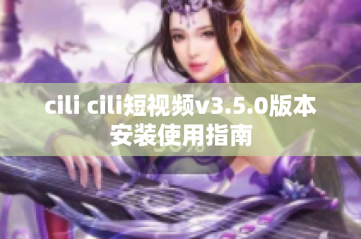 cili cili短視頻v3.5.0版本安裝使用指南