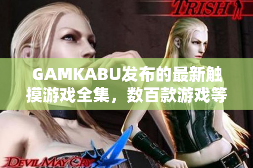 GAMKABU發(fā)布的最新觸摸游戲全集，數(shù)百款游戲等你來玩