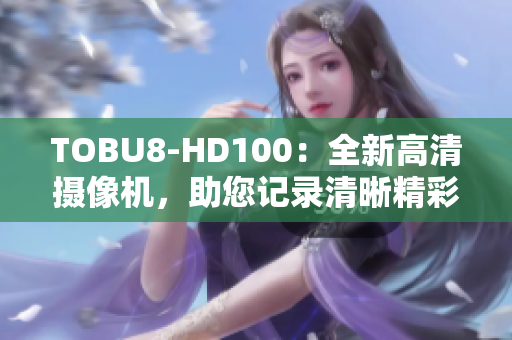 TOBU8-HD100：全新高清攝像機(jī)，助您記錄清晰精彩瞬間
