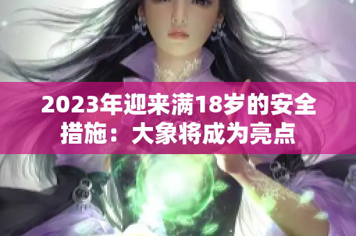 2023年迎來(lái)滿18歲的安全措施：大象將成為亮點(diǎn)
