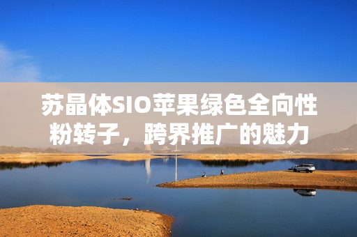 蘇晶體SIO蘋果綠色全向性粉轉(zhuǎn)子，跨界推廣的魅力