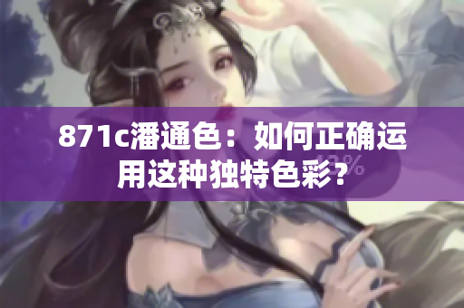 871c潘通色：如何正確運(yùn)用這種獨(dú)特色彩？