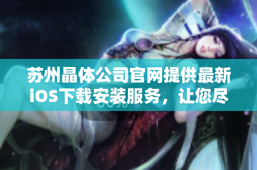 蘇州晶體公司官網(wǎng)提供最新iOS下載安裝服務(wù)，讓您盡情體驗(yàn)創(chuàng)新科技應(yīng)用