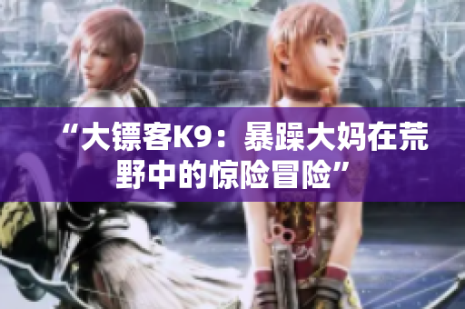 “大鏢客K9：暴躁大媽在荒野中的驚險(xiǎn)冒險(xiǎn)”