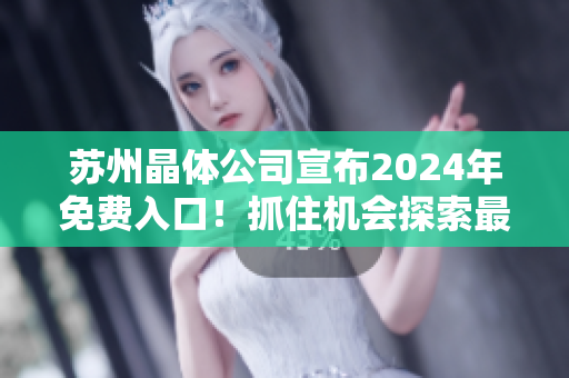 蘇州晶體公司宣布2024年免費(fèi)入口！抓住機(jī)會探索最新技術(shù)和創(chuàng)新產(chǎn)品
