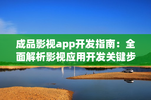 成品影視app開(kāi)發(fā)指南：全面解析影視應(yīng)用開(kāi)發(fā)關(guān)鍵步驟