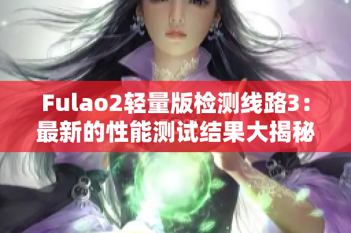 Fulao2輕量版檢測(cè)線路3：最新的性能測(cè)試結(jié)果大揭秘