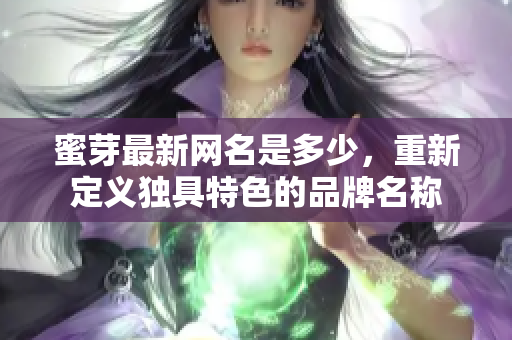 蜜芽最新網(wǎng)名是多少，重新定義獨(dú)具特色的品牌名稱