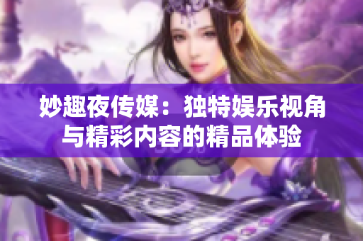 妙趣夜傳媒：獨特娛樂視角與精彩內(nèi)容的精品體驗