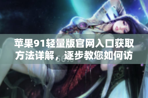 蘋(píng)果91輕量版官網(wǎng)入口獲取方法詳解，逐步教您如何訪(fǎng)問(wèn)